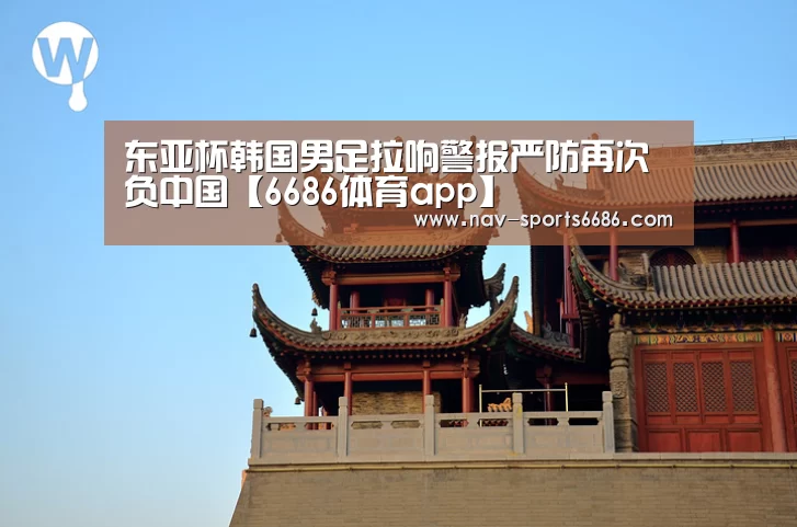 东亚杯韩国男足拉响警报严防再次负中国【6686体育app】(图3) 6686体育官网