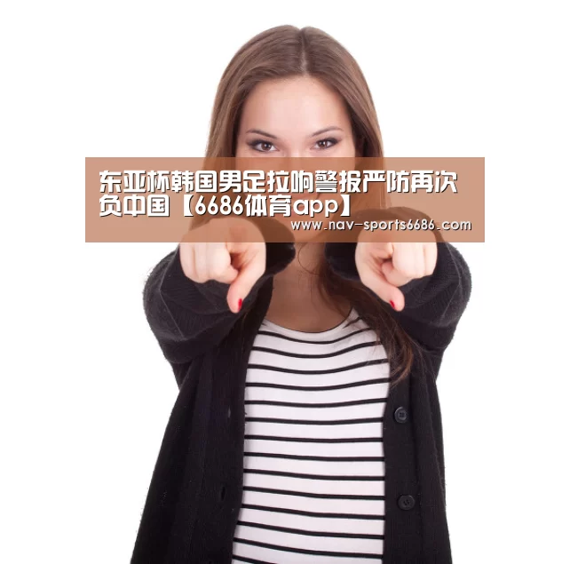 东亚杯韩国男足拉响警报严防再次负中国【6686体育app】(图1) 6686体育官网